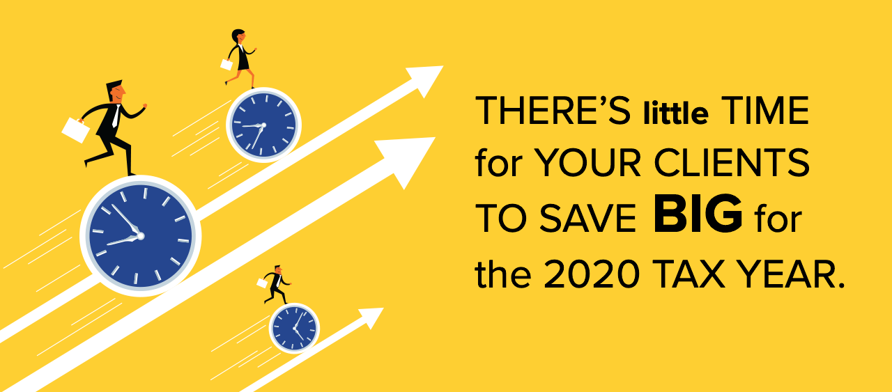 THERE’S little TIME for YOUR CLIENTS TO SAVE BIG for the 2020 TAX YEAR.