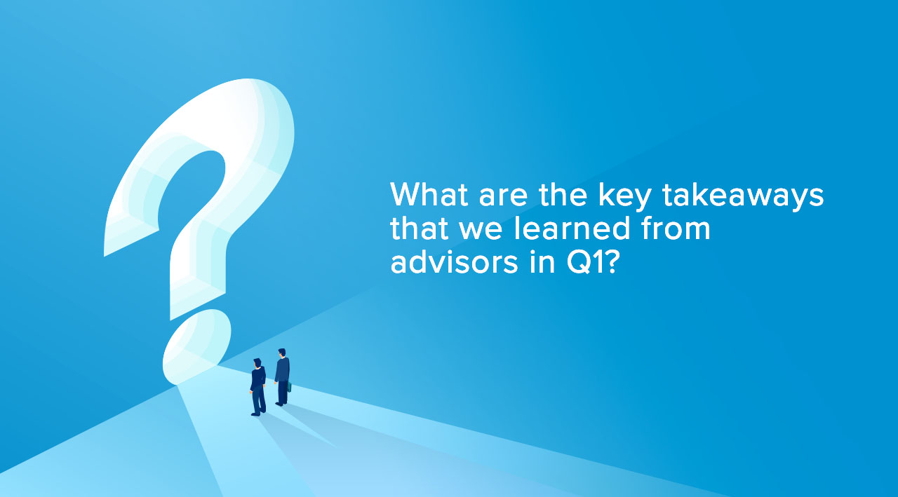 What are the key takeaways that we learned from advisors in Q1?